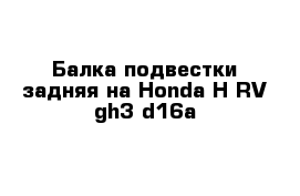 Балка подвестки задняя на Honda H-RV gh3 d16a